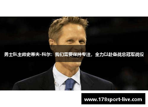 勇士队主帅史蒂夫-科尔：我们需要保持专注，全力以赴备战总冠军战役