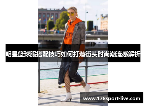 明星篮球服搭配技巧如何打造街头时尚潮流感解析