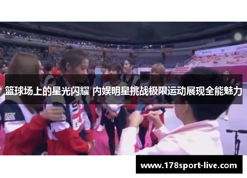 篮球场上的星光闪耀 内娱明星挑战极限运动展现全能魅力