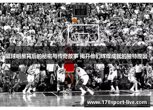 篮球明星背后的秘密与传奇故事 揭开他们辉煌成就的独特原因