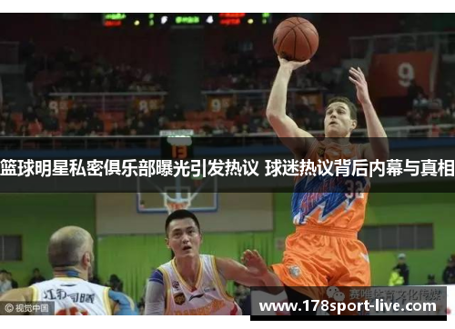 篮球明星私密俱乐部曝光引发热议 球迷热议背后内幕与真相