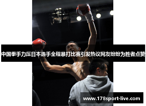 中国拳手力压日本选手全程暴打比赛引发热议网友纷纷为胜者点赞
