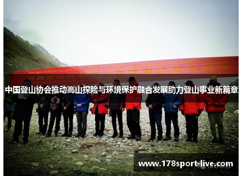 中国登山协会推动高山探险与环境保护融合发展助力登山事业新篇章