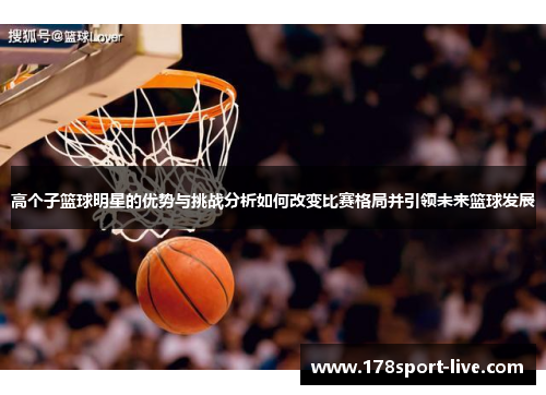 高个子篮球明星的优势与挑战分析如何改变比赛格局并引领未来篮球发展